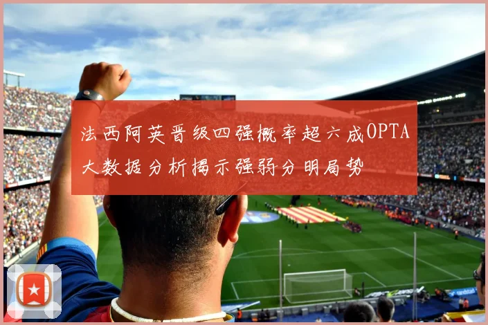 法西阿英晋级四强概率超六成OPTA大数据分析揭示强弱分明局势