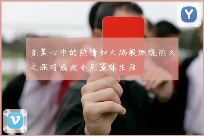 克莱心中的热情如火焰般燃烧热火之旅将成就非凡篮球生涯