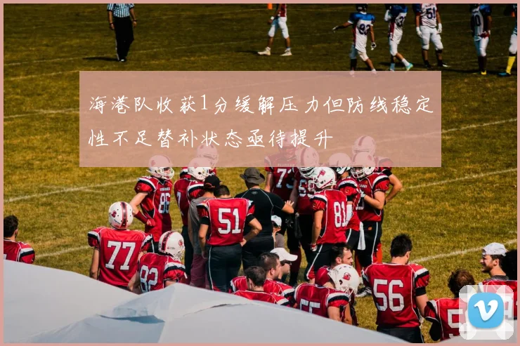 海港队收获1分缓解压力但防线稳定性不足替补状态亟待提升