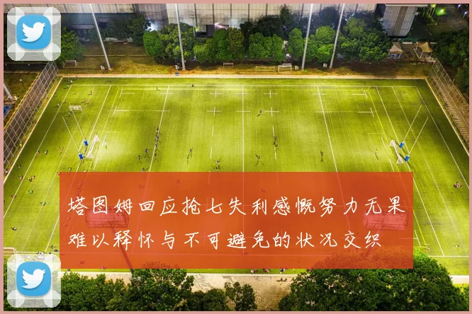 塔图姆回应抢七失利感慨努力无果难以释怀与不可避免的状况交织