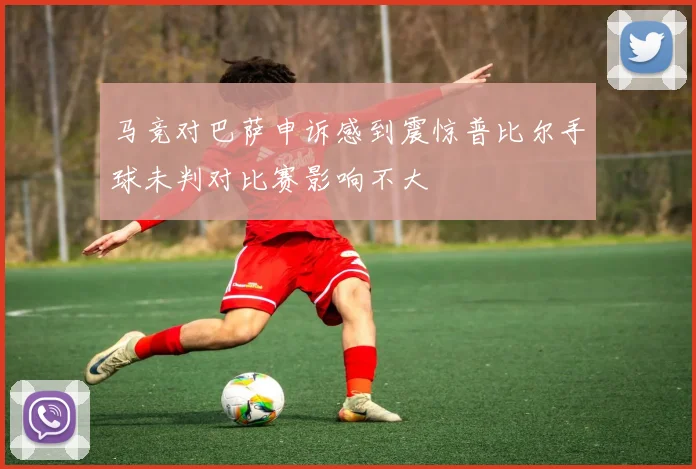 马竞对巴萨申诉感到震惊普比尔手球未判对比赛影响不大