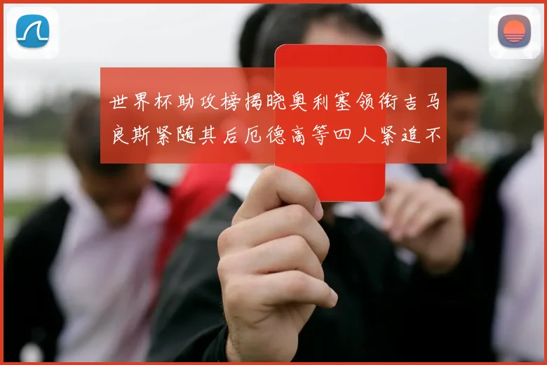 世界杯助攻榜揭晓奥利塞领衔吉马良斯紧随其后厄德高等四人紧追不舍