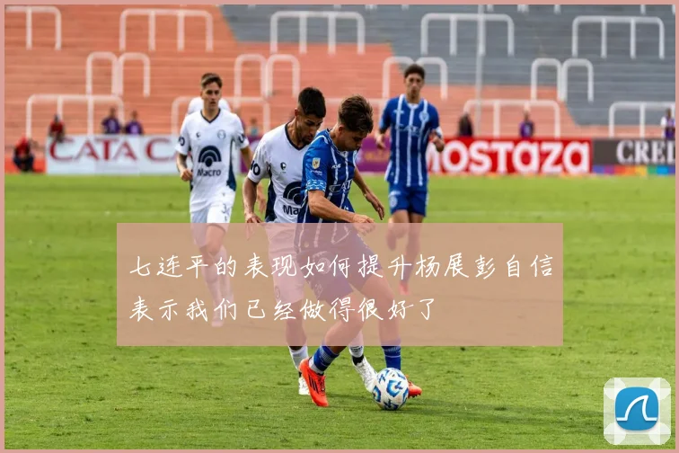 七连平的表现如何提升杨展彭自信表示我们已经做得很好了