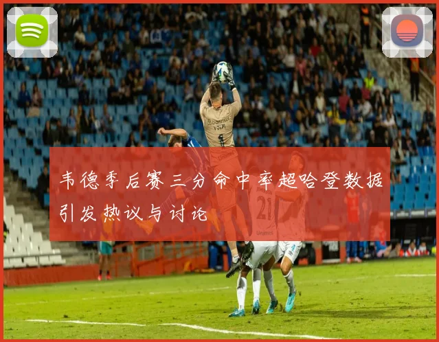 韦德季后赛三分命中率超哈登数据引发热议与讨论