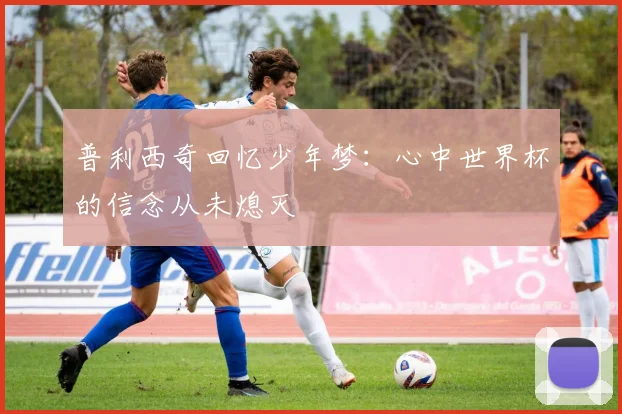 普利西奇回忆少年梦：心中世界杯的信念从未熄灭