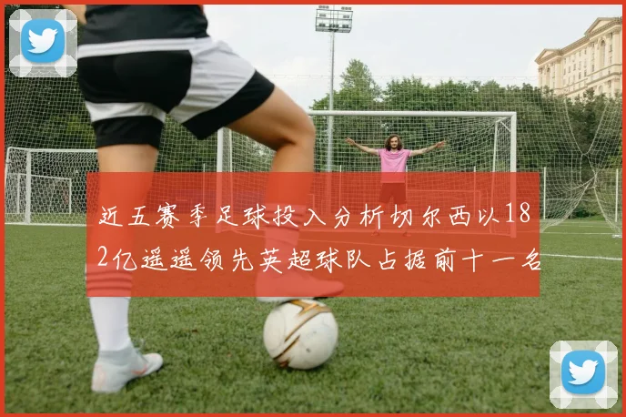 近五赛季足球投入分析切尔西以182亿遥遥领先英超球队占据前十一名