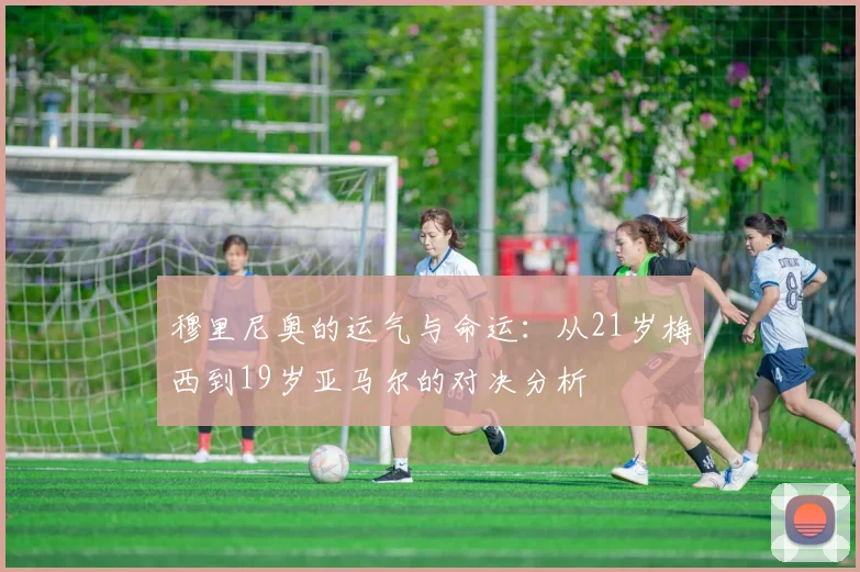穆里尼奥的运气与命运：从21岁梅西到19岁亚马尔的对决分析