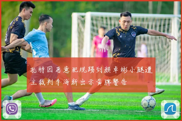 孔特因恶意犯规踢到颜卓彬小腿遭主裁判李海新出示黄牌警告