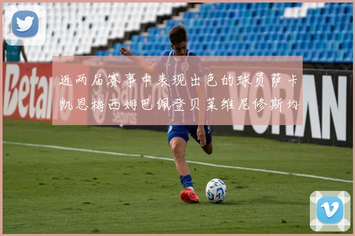 近两届赛事中表现出色的球员萨卡凯恩梅西姆巴佩登贝莱维尼修斯均有三球三助攻