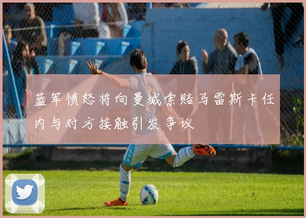 蓝军愤怒将向曼城索赔马雷斯卡任内与对方接触引发争议