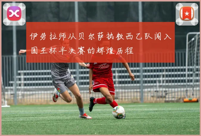 伊劳拉师从贝尔萨执教西乙队闯入国王杯半决赛的辉煌历程