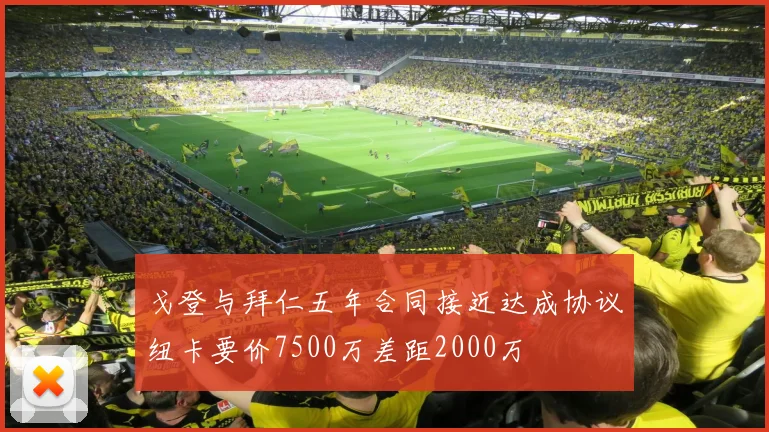 戈登与拜仁五年合同接近达成协议纽卡要价7500万差距2000万