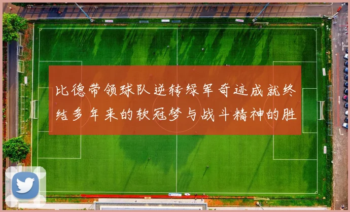 比德带领球队逆转绿军奇迹成就终结多年来的软冠梦与战斗精神的胜利