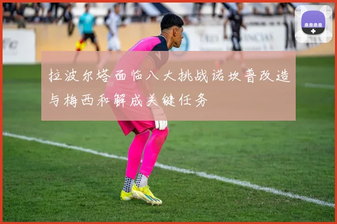 拉波尔塔面临八大挑战诺坎普改造与梅西和解成关键任务