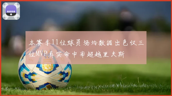 本赛季11位球员场均数据出色仅三位MVP真实命中率超越里夫斯