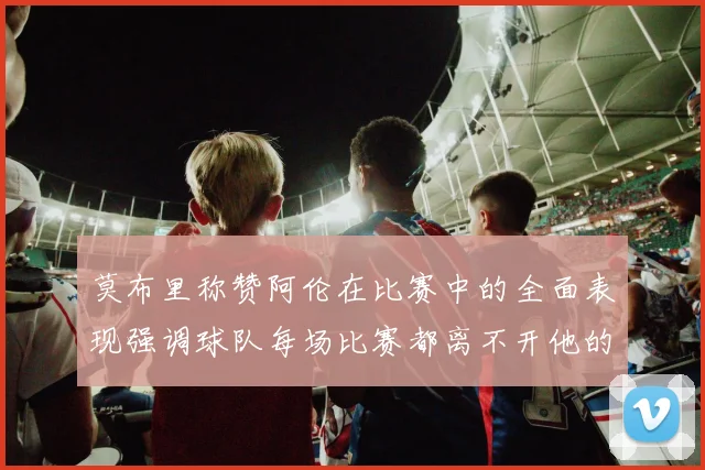 莫布里称赞阿伦在比赛中的全面表现强调球队每场比赛都离不开他的贡献